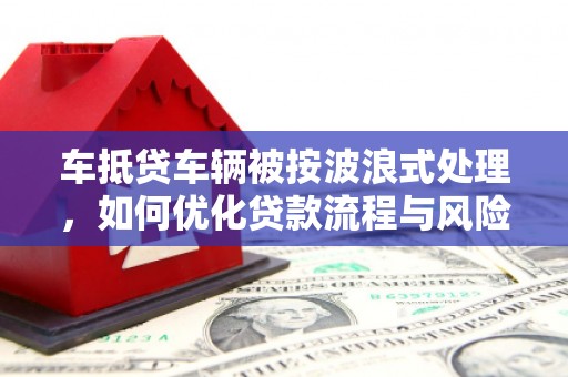 三台车抵贷车辆被按波浪式处理，如何优化贷款流程与风险管理
