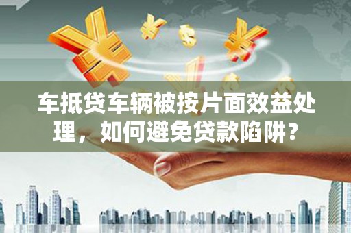 定西车抵贷车辆被按片面效益处理，如何避免贷款陷阱？
