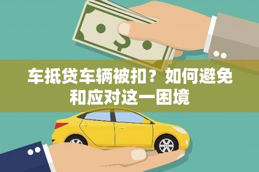 华蓥车抵贷车辆被扣？如何避免和应对这一困境