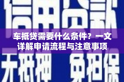 定西车抵贷需要什么条件？一文详解申请流程与注意事项