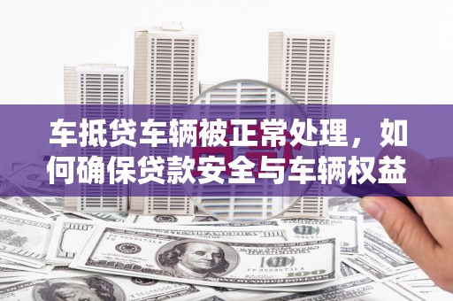 武胜车抵贷车辆被正常处理，如何确保贷款安全与车辆权益？
