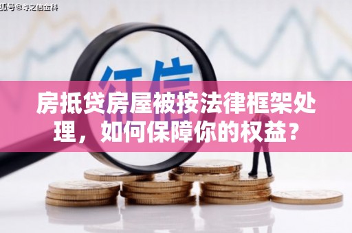 武义房抵贷房屋被按法律框架处理，如何保障你的权益？