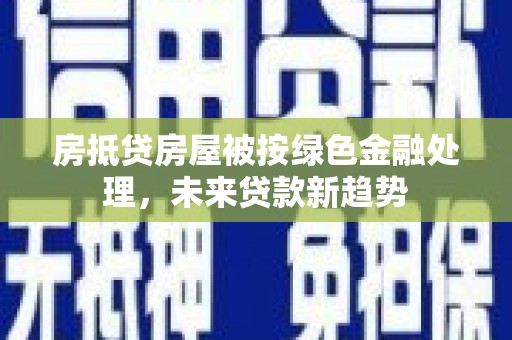 黄山房抵贷房屋被按绿色金融处理，未来贷款新趋势