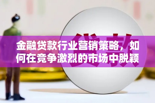 佛坪金融贷款行业营销策略，如何在竞争激烈的市场中脱颖而出？