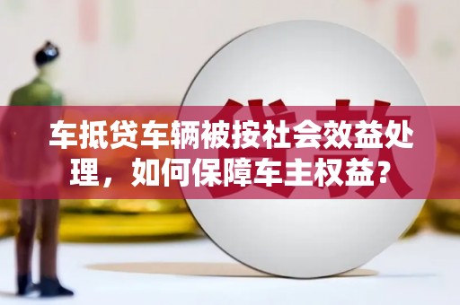 轮台车抵贷车辆被按社会效益处理，如何保障车主权益？