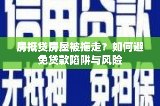 兴化房抵贷房屋被拖走？如何避免贷款陷阱与风险