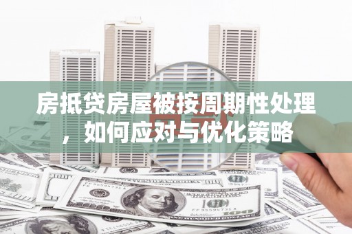 东海房抵贷房屋被按周期性处理，如何应对与优化策略