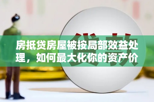 沧州房抵贷房屋被按局部效益处理，如何最大化你的资产价值？