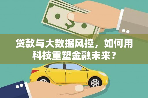 蒸湘贷款与大数据风控，如何用科技重塑金融未来？