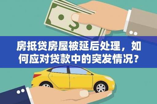 玉环房抵贷房屋被延后处理，如何应对贷款中的突发情况？