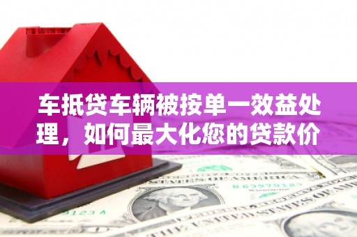 南岳车抵贷车辆被按单一效益处理，如何最大化您的贷款价值？