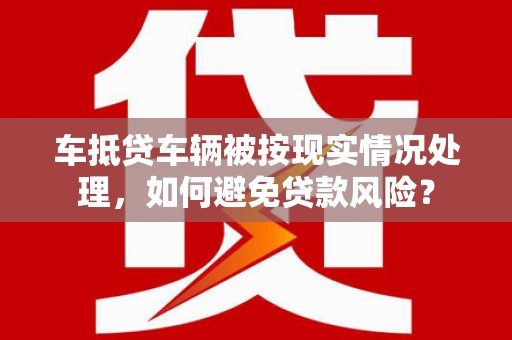 周村车抵贷车辆被按现实情况处理，如何避免贷款风险？