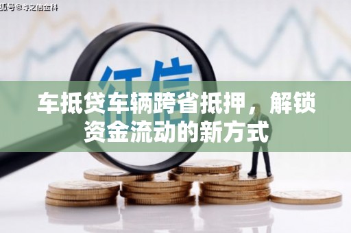 遵化市车抵贷车辆跨省抵押，解锁资金流动的新方式