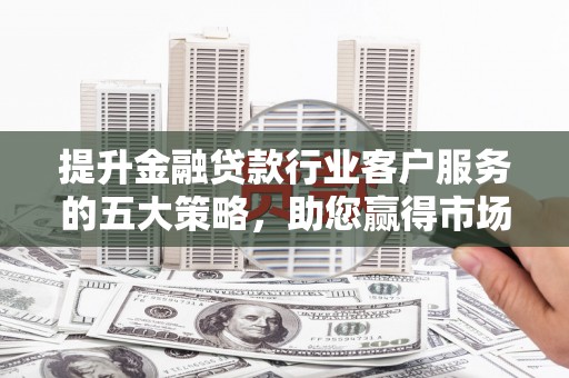 屯溪提升金融贷款行业客户服务的五大策略，助您赢得市场