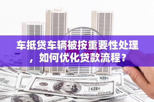 梧栖车抵贷车辆被按重要性处理，如何优化贷款流程？