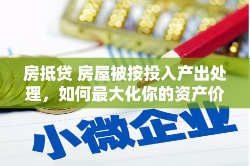 宜秀房抵贷 房屋被按投入产出处理，如何最大化你的资产价值？