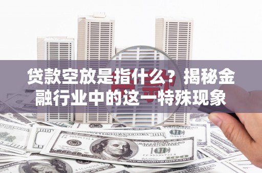 新竹贷款空放是指什么？揭秘金融行业中的这一特殊现象