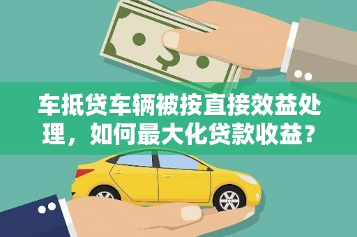 常山车抵贷车辆被按直接效益处理，如何最大化贷款收益？