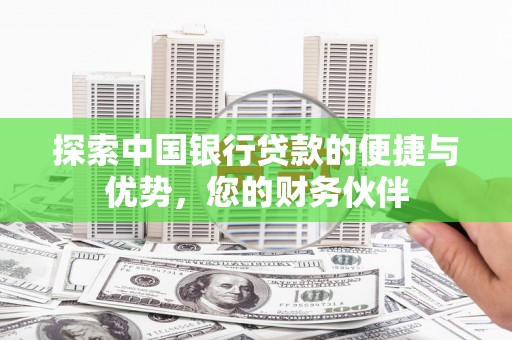 崇信探索中国银行贷款的便捷与优势，您的财务伙伴