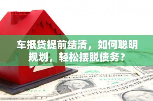 雾峰车抵贷提前结清，如何聪明规划，轻松摆脱债务？