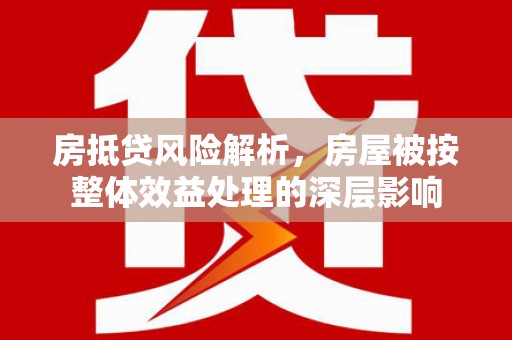 雾峰房抵贷风险解析，房屋被按整体效益处理的深层影响