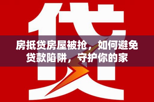 于洪房抵贷房屋被抢，如何避免贷款陷阱，守护你的家