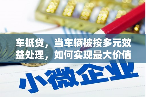 八里车抵贷，当车辆被按多元效益处理，如何实现最大价值？