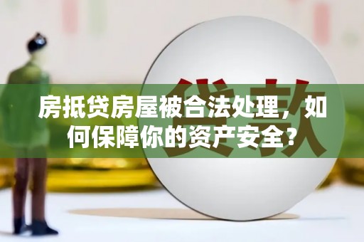 南皮房抵贷房屋被合法处理，如何保障你的资产安全？