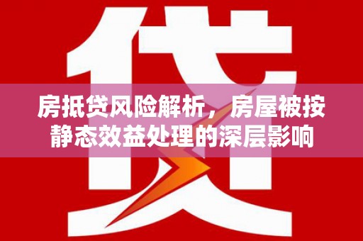 台山房抵贷风险解析，房屋被按静态效益处理的深层影响
