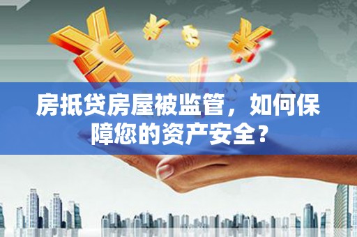 翼城房抵贷房屋被监管，如何保障您的资产安全？