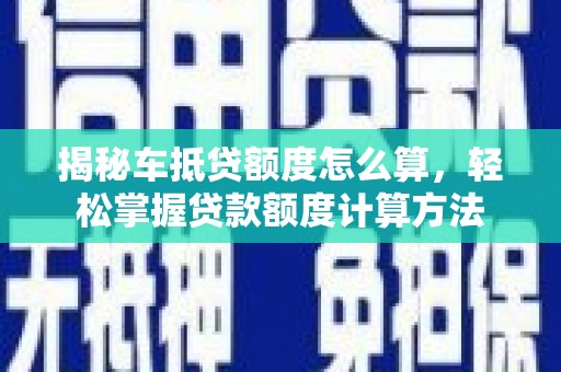 隆安揭秘车抵贷额度怎么算，轻松掌握贷款额度计算方法