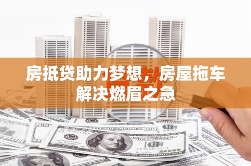 唐县房抵贷助力梦想，房屋拖车解决燃眉之急