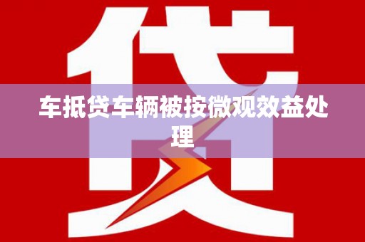 泉港车抵贷车辆被按微观效益处理