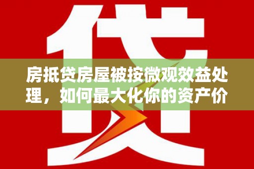 泉港房抵贷房屋被按微观效益处理，如何最大化你的资产价值？