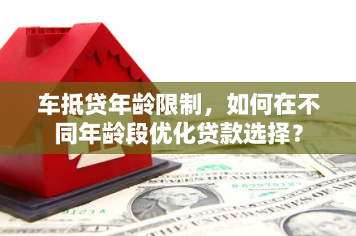 泉港车抵贷年龄限制，如何在不同年龄段优化贷款选择？