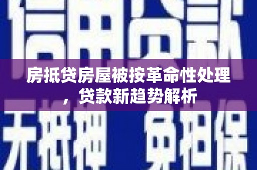 唐县房抵贷房屋被按革命性处理，贷款新趋势解析