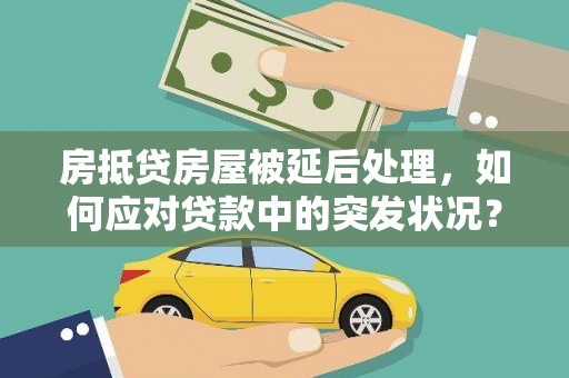济源房抵贷房屋被延后处理，如何应对贷款中的突发状况？