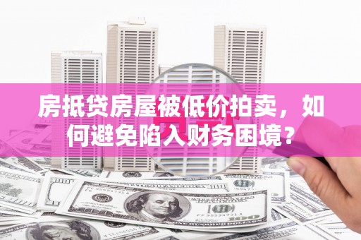 黄埔房抵贷房屋被低价拍卖，如何避免陷入财务困境？