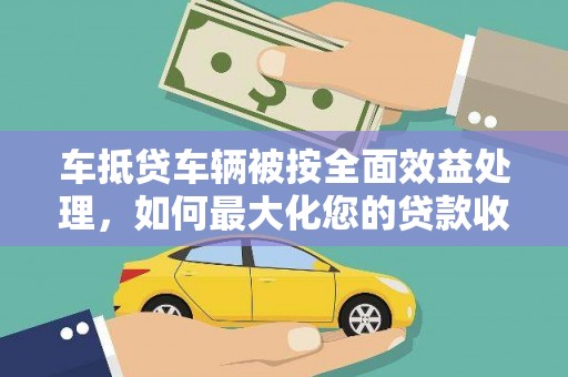 巢湖车抵贷车辆被按全面效益处理，如何最大化您的贷款收益？
