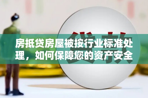 周村房抵贷房屋被按行业标准处理，如何保障您的资产安全？
