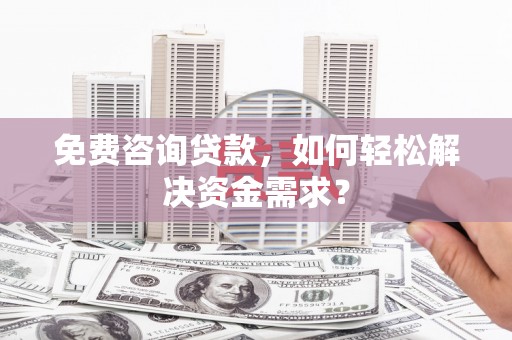 钟山免费咨询贷款，如何轻松解决资金需求？
