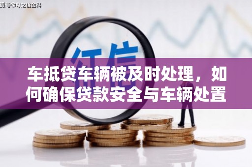 杨梅车抵贷车辆被及时处理，如何确保贷款安全与车辆处置效率？