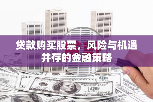 周村贷款购买股票，风险与机遇并存的金融策略