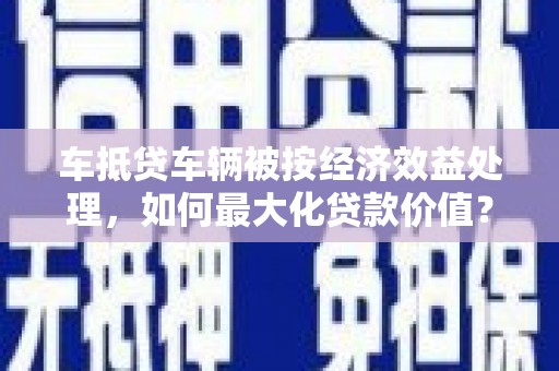 中国香港车抵贷车辆被按经济效益处理，如何最大化贷款价值？