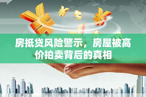 巴音郭楞房抵贷风险警示，房屋被高价拍卖背后的真相