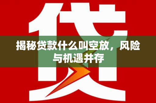 诸暨揭秘贷款什么叫空放，风险与机遇并存
