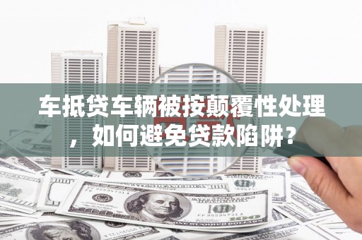 台山车抵贷车辆被按颠覆性处理，如何避免贷款陷阱？