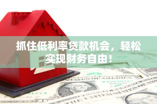 高碑店抓住低利率贷款机会，轻松实现财务自由！