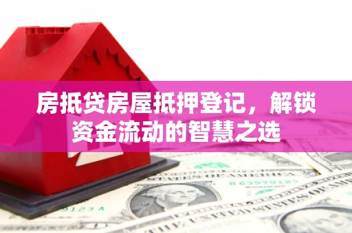 平坝房抵贷房屋抵押登记，解锁资金流动的智慧之选