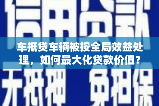 高碑店车抵贷车辆被按全局效益处理，如何最大化贷款价值？